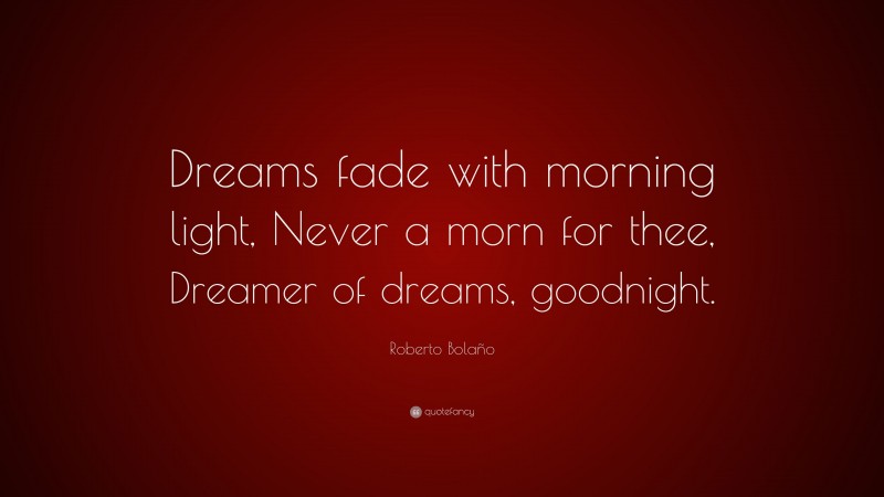 Roberto Bolaño Quote: “Dreams fade with morning light, Never a morn for thee, Dreamer of dreams, goodnight.”