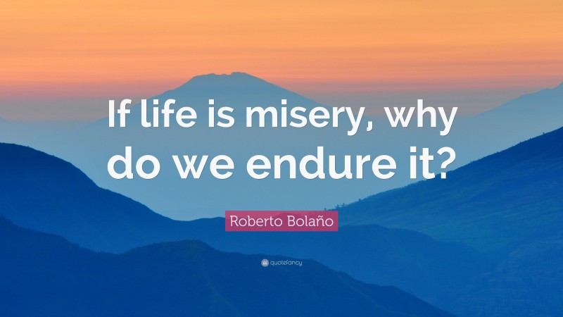 Roberto Bolaño Quote: “If life is misery, why do we endure it?”