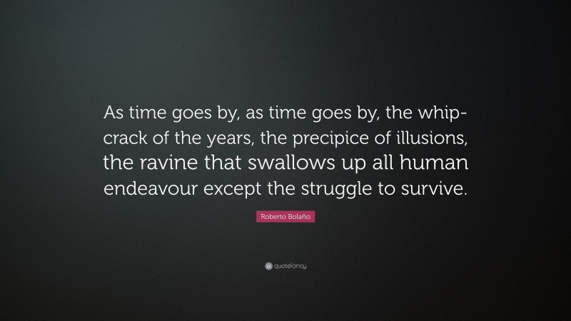 Roberto Bolaño Quote: “As time goes by, as time goes by, the whip-crack of the years, the precipice of illusions, the ravine that swallows up all human endeavour except the struggle to survive.”