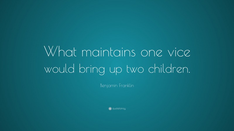 Benjamin Franklin Quote: “What maintains one vice would bring up two children.”