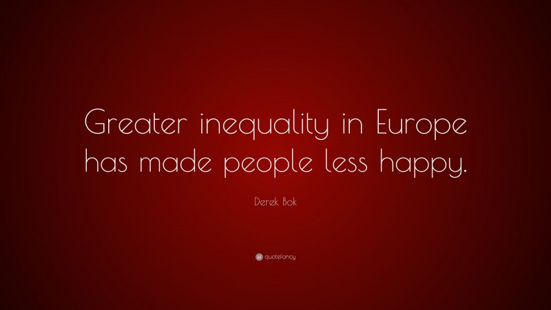 Derek Bok Quote: “Greater inequality in Europe has made people less happy.”