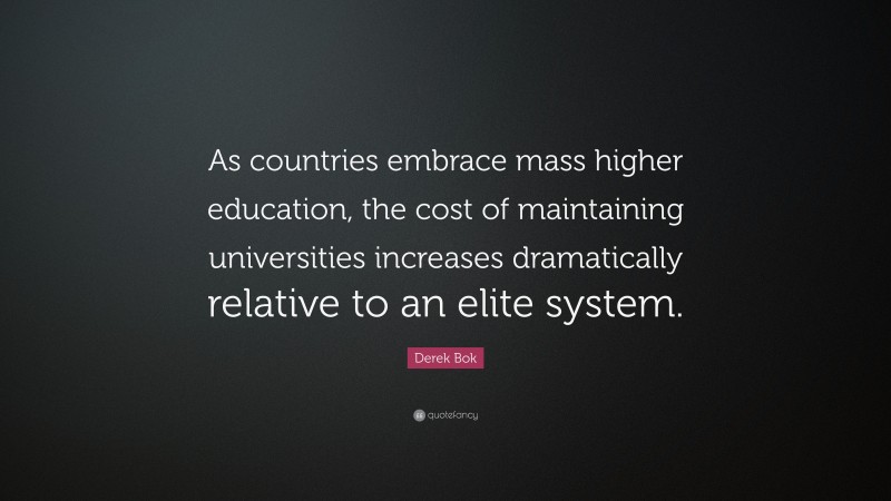 Derek Bok Quote: “As countries embrace mass higher education, the cost of maintaining universities increases dramatically relative to an elite system.”