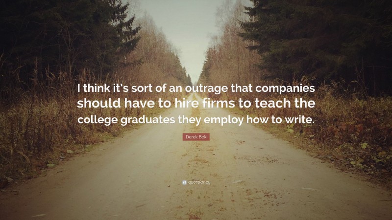 Derek Bok Quote: “I think it’s sort of an outrage that companies should have to hire firms to teach the college graduates they employ how to write.”