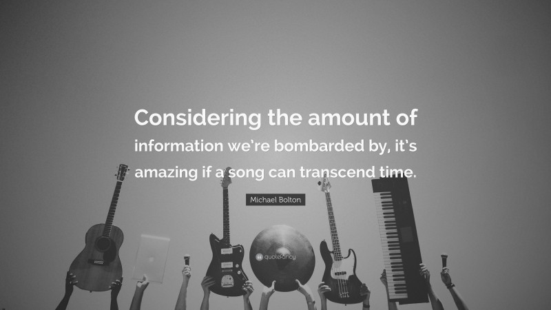 Michael Bolton Quote: “Considering the amount of information we’re bombarded by, it’s amazing if a song can transcend time.”