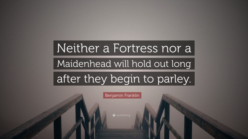 Benjamin Franklin Quote: “Neither a Fortress nor a Maidenhead will hold out long after they begin to parley.”