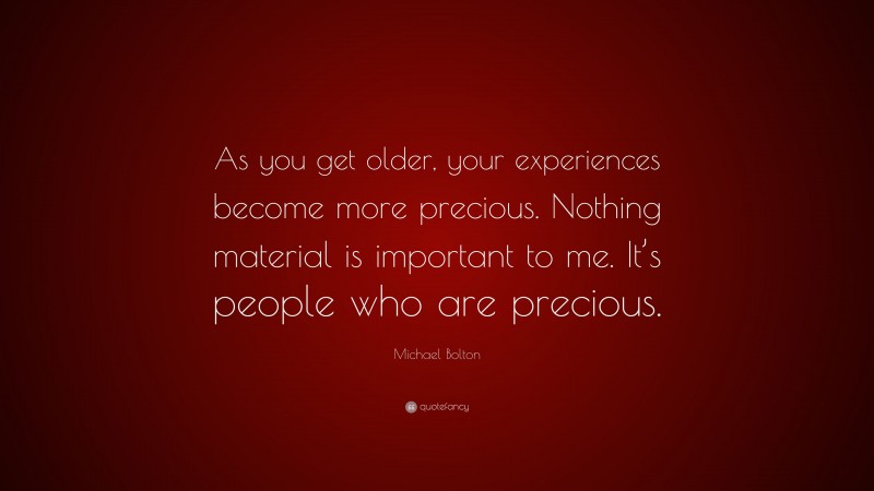 Michael Bolton Quote: “As you get older, your experiences become more precious. Nothing material is important to me. It’s people who are precious.”