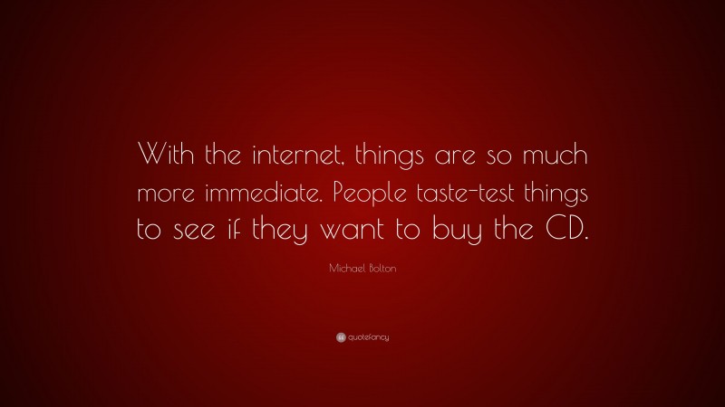 Michael Bolton Quote: “With the internet, things are so much more immediate. People taste-test things to see if they want to buy the CD.”