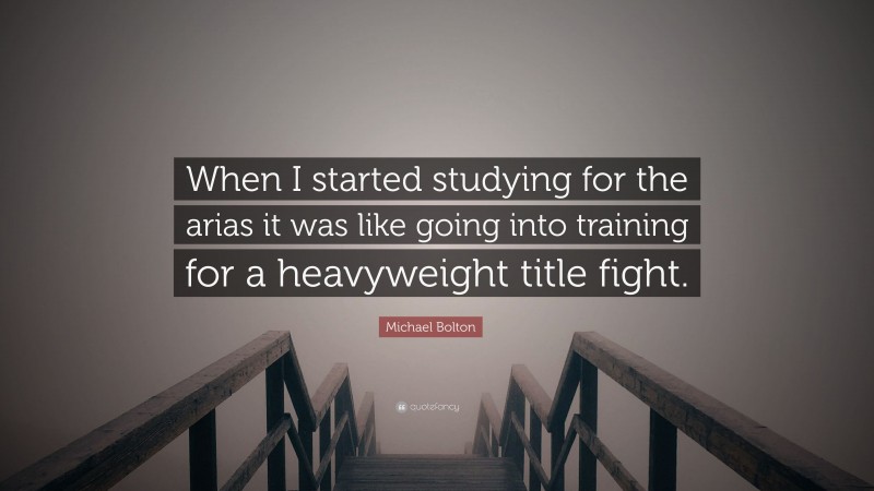 Michael Bolton Quote: “When I started studying for the arias it was like going into training for a heavyweight title fight.”