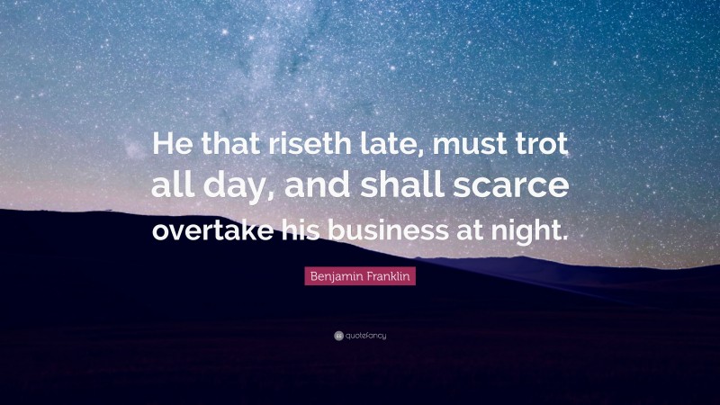 Benjamin Franklin Quote: “He that riseth late, must trot all day, and shall scarce overtake his business at night.”