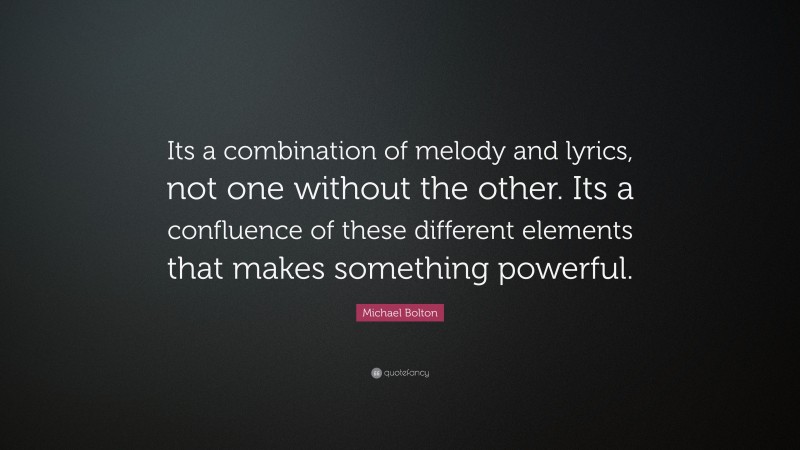 Michael Bolton Quote: “Its a combination of melody and lyrics, not one without the other. Its a confluence of these different elements that makes something powerful.”