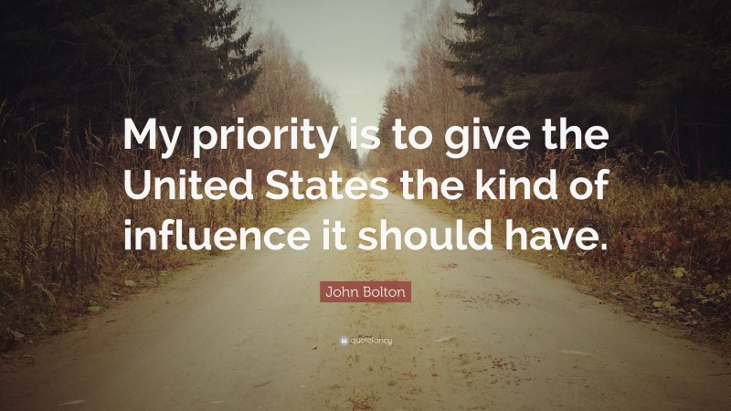 John Bolton Quote: “My priority is to give the United States the kind of influence it should have.”