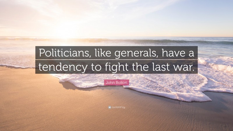 John Bolton Quote: “Politicians, like generals, have a tendency to fight the last war.”