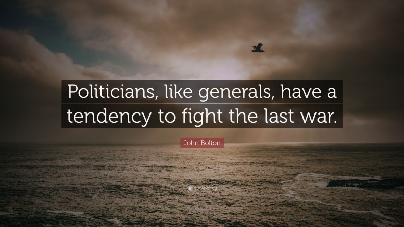 John Bolton Quote: “Politicians, like generals, have a tendency to fight the last war.”