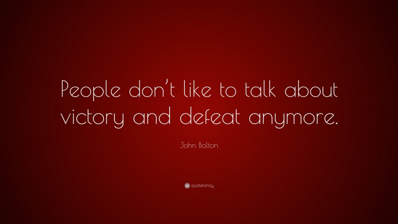 John Bolton Quote: “People don’t like to talk about victory and defeat anymore.”