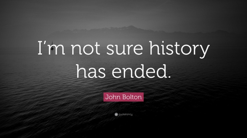 John Bolton Quote: “I’m not sure history has ended.”