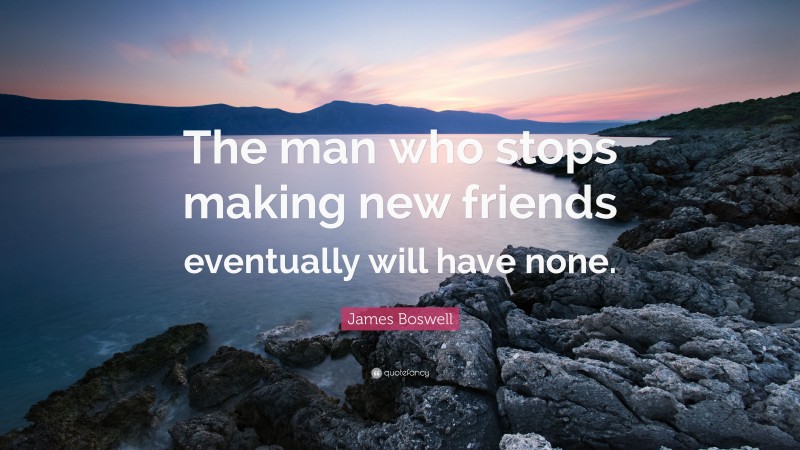James Boswell Quote: “The man who stops making new friends eventually will have none.”