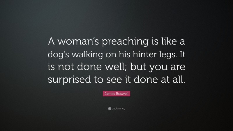 James Boswell Quote: “A woman’s preaching is like a dog’s walking on his hinter legs. It is not done well; but you are surprised to see it done at all.”