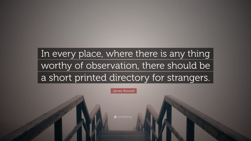 James Boswell Quote: “In every place, where there is any thing worthy of observation, there should be a short printed directory for strangers.”