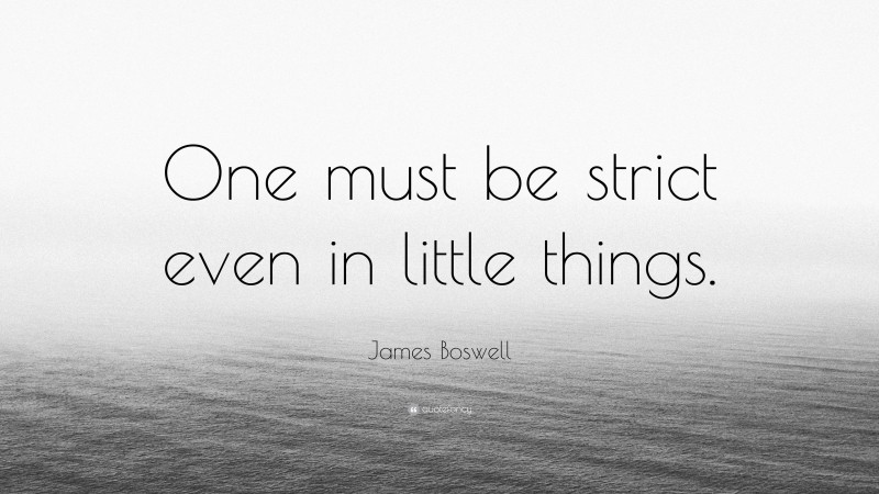 James Boswell Quote: “One must be strict even in little things.”