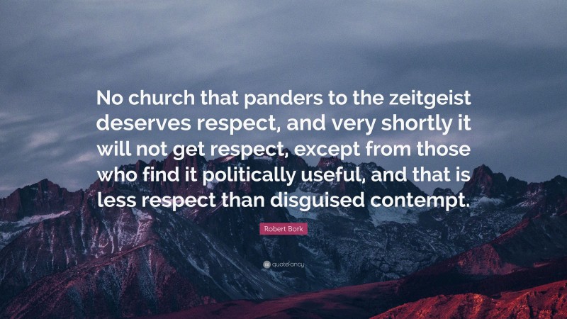 Robert Bork Quote: “No church that panders to the zeitgeist deserves respect, and very shortly it will not get respect, except from those who find it politically useful, and that is less respect than disguised contempt.”