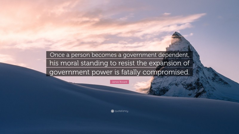 James Bovard Quote: “Once a person becomes a government dependent, his moral standing to resist the expansion of government power is fatally compromised.”