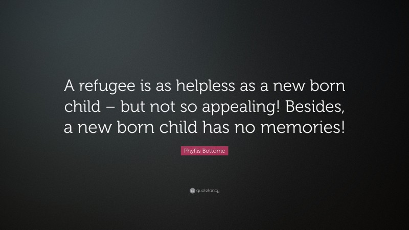 Phyllis Bottome Quote: “A refugee is as helpless as a new born child – but not so appealing! Besides, a new born child has no memories!”