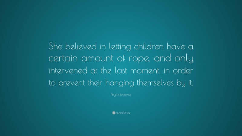 Phyllis Bottome Quote: “She believed in letting children have a certain amount of rope, and only intervened at the last moment, in order to prevent their hanging themselves by it.”