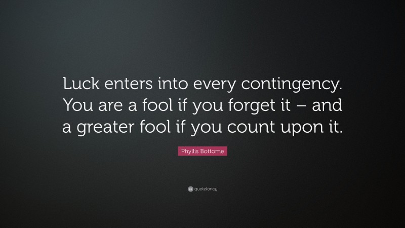 Phyllis Bottome Quote: “Luck enters into every contingency. You are a fool if you forget it – and a greater fool if you count upon it.”