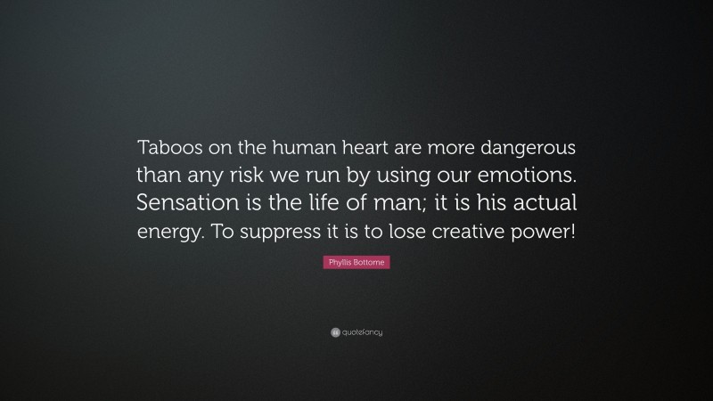 Phyllis Bottome Quote: “Taboos on the human heart are more dangerous than any risk we run by using our emotions. Sensation is the life of man; it is his actual energy. To suppress it is to lose creative power!”
