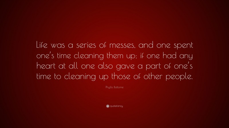 Phyllis Bottome Quote: “Life was a series of messes, and one spent one’s time cleaning them up; if one had any heart at all one also gave a part of one’s time to cleaning up those of other people.”