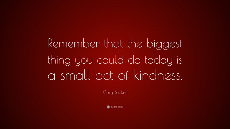 Cory Booker Quote: “Remember that the biggest thing you could do today is a small act of kindness.”