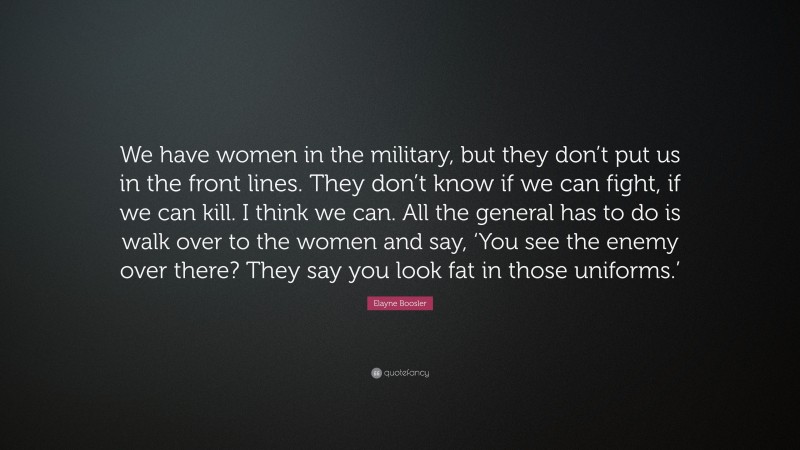 Elayne Boosler Quote: “We have women in the military, but they don’t put us in the front lines. They don’t know if we can fight, if we can kill. I think we can. All the general has to do is walk over to the women and say, ‘You see the enemy over there? They say you look fat in those uniforms.’”