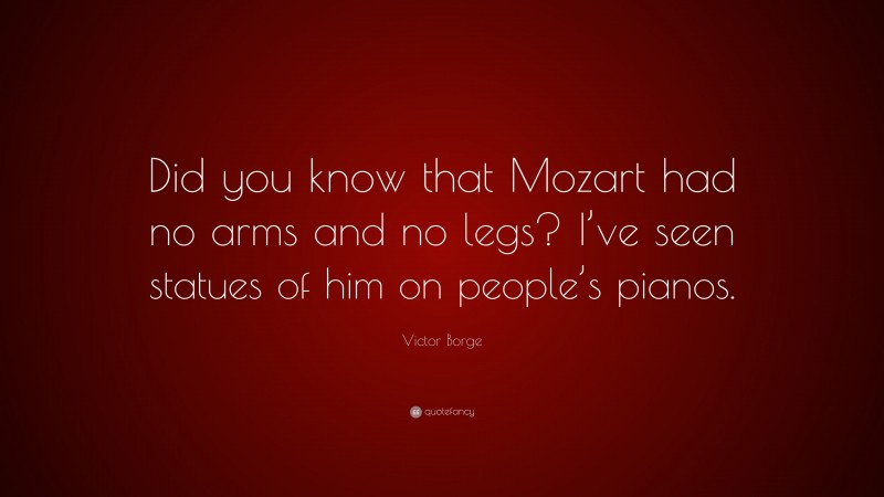 Victor Borge Quote: “Did you know that Mozart had no arms and no legs? I’ve seen statues of him on people’s pianos.”