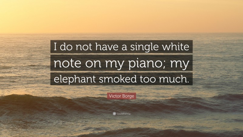 Victor Borge Quote: “I do not have a single white note on my piano; my elephant smoked too much.”