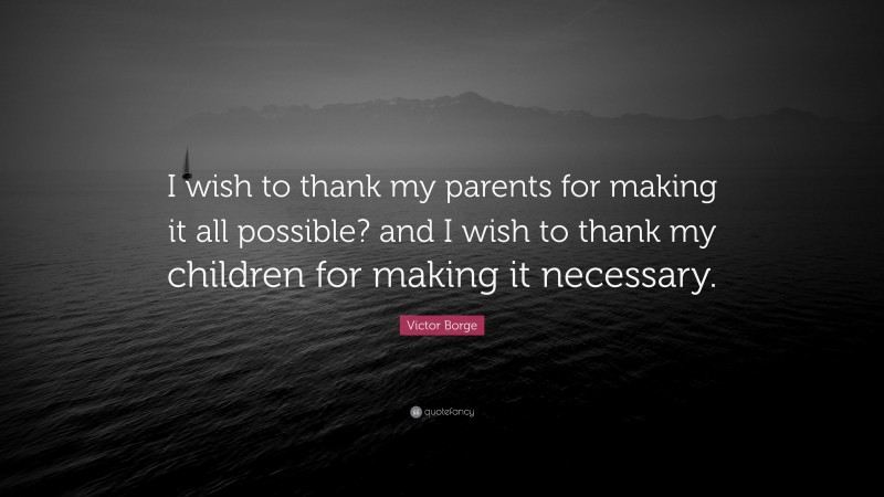 Victor Borge Quote: “I wish to thank my parents for making it all possible? and I wish to thank my children for making it necessary.”