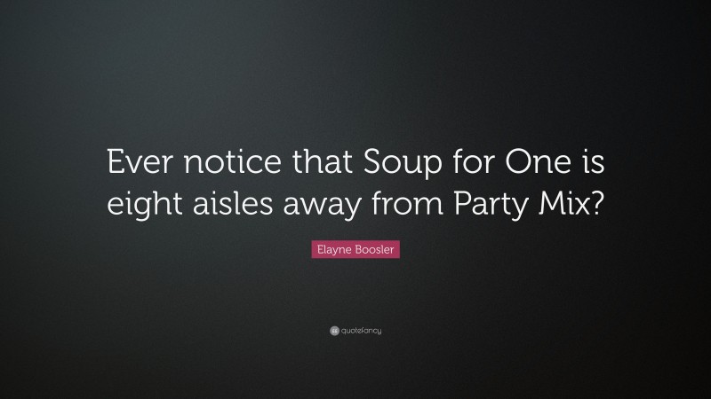 Elayne Boosler Quote: “Ever notice that Soup for One is eight aisles away from Party Mix?”