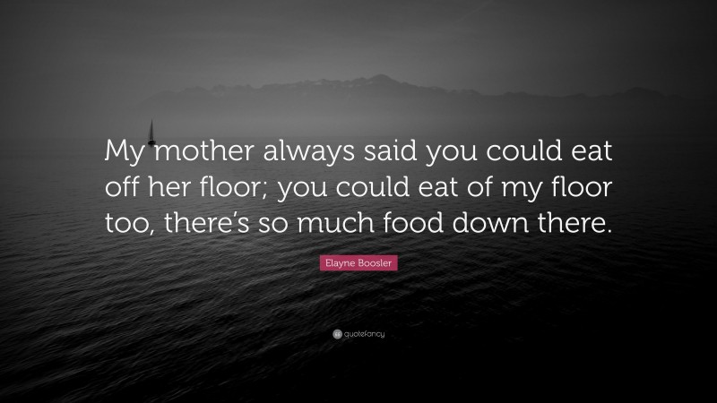 Elayne Boosler Quote: “My mother always said you could eat off her floor; you could eat of my floor too, there’s so much food down there.”