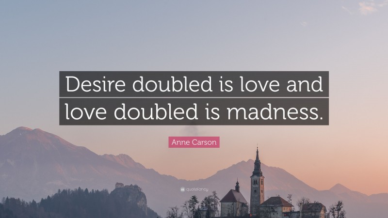 Anne Carson Quote: “Desire doubled is love and love doubled is madness.”