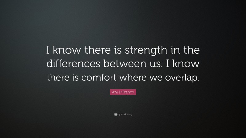 Ani DiFranco Quote: “I know there is strength in the differences between us. I know there is comfort where we overlap.”