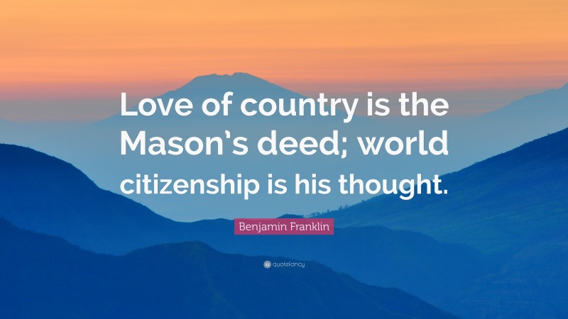 Benjamin Franklin Quote: “Love of country is the Mason’s deed; world citizenship is his thought.”