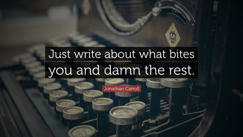 Jonathan Carroll Quote: “Just write about what bites you and damn the rest.”
