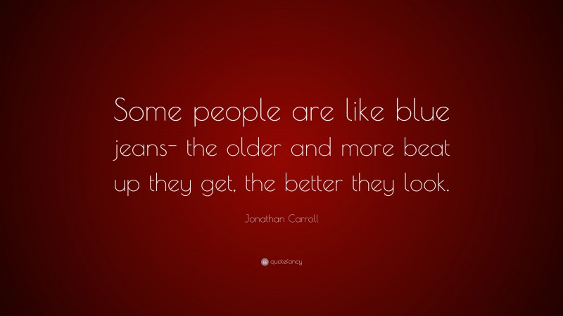 Jonathan Carroll Quote: “Some people are like blue jeans- the older and more beat up they get, the better they look.”
