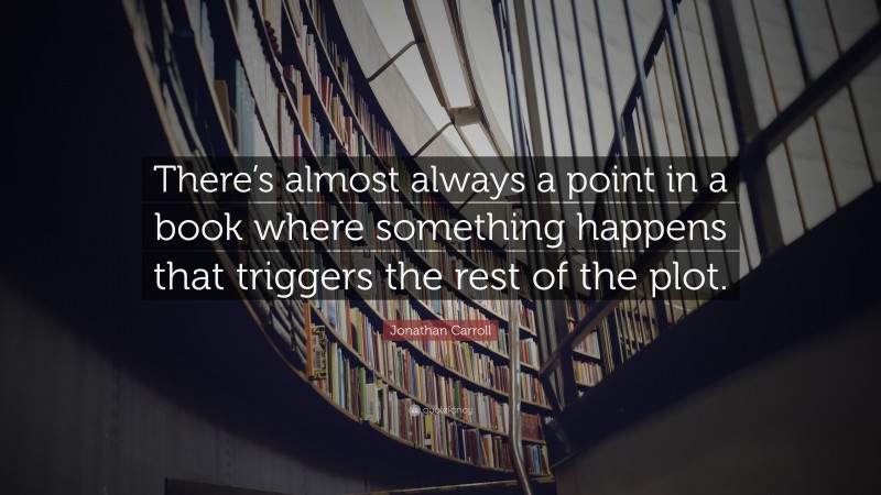 Jonathan Carroll Quote: “There’s almost always a point in a book where something happens that triggers the rest of the plot.”