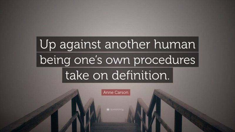 Anne Carson Quote: “Up against another human being one’s own procedures take on definition.”