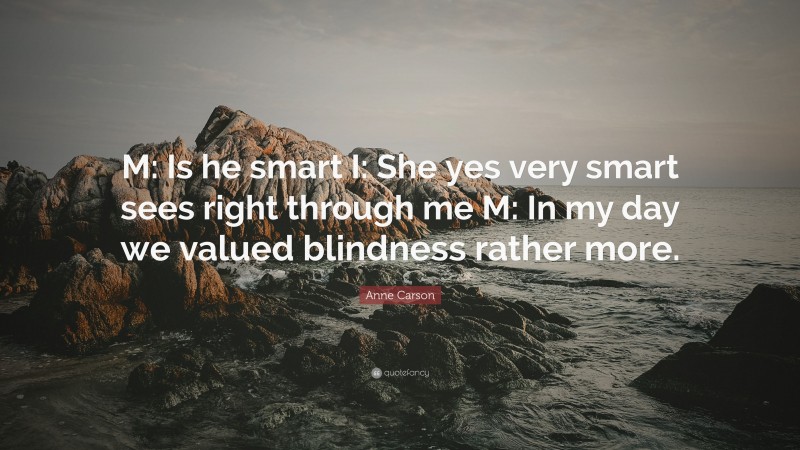 Anne Carson Quote: “M: Is he smart I: She yes very smart sees right through me M: In my day we valued blindness rather more.”