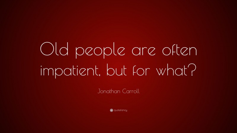 Jonathan Carroll Quote: “Old people are often impatient, but for what?”