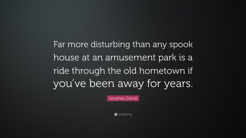 Jonathan Carroll Quote: “Far more disturbing than any spook house at an amusement park is a ride through the old hometown if you’ve been away for years.”