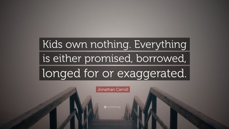 Jonathan Carroll Quote: “Kids own nothing. Everything is either promised, borrowed, longed for or exaggerated.”