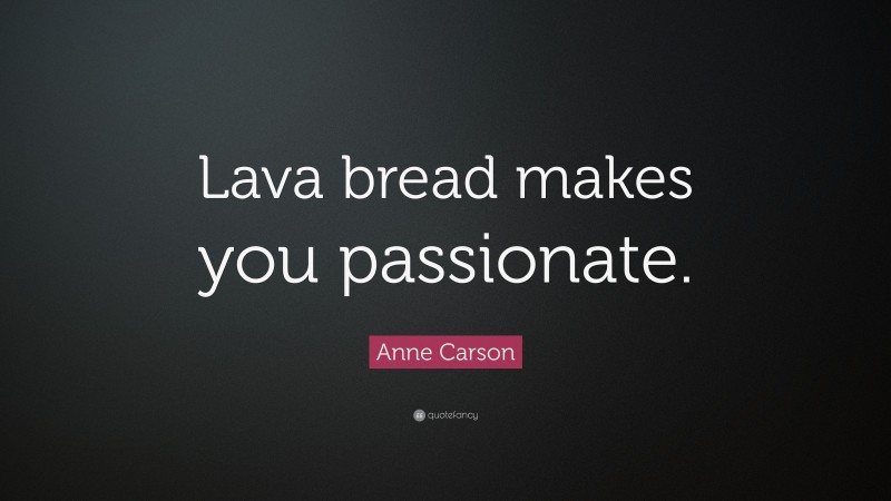 Anne Carson Quote: “Lava bread makes you passionate.”