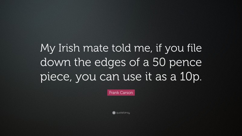 Frank Carson Quote: “My Irish mate told me, if you file down the edges of a 50 pence piece, you can use it as a 10p.”